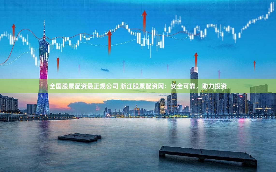 全国股票配资最正规公司 浙江股票配资网：安全可靠，助力投资