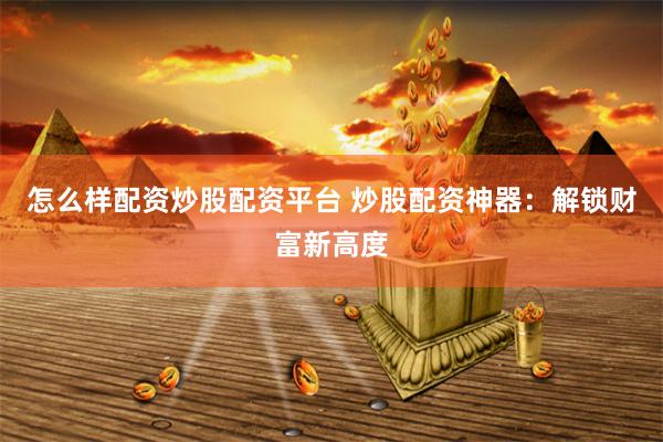 怎么样配资炒股配资平台 炒股配资神器:解锁财富新高度
