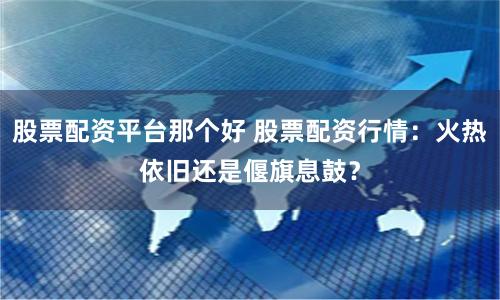 股票配资平台那个好 股票配资行情:火热依旧还是偃旗息鼓?