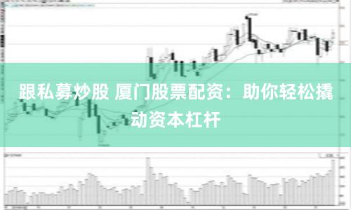 跟私募炒股 厦门股票配资:助你轻松撬动资本杠杆