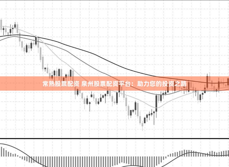 常熟股票配资 泉州股票配资平台：助力您的投资之路