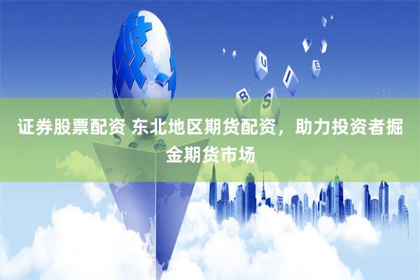 证券股票配资 东北地区期货配资，助力投资者掘金期货市场
