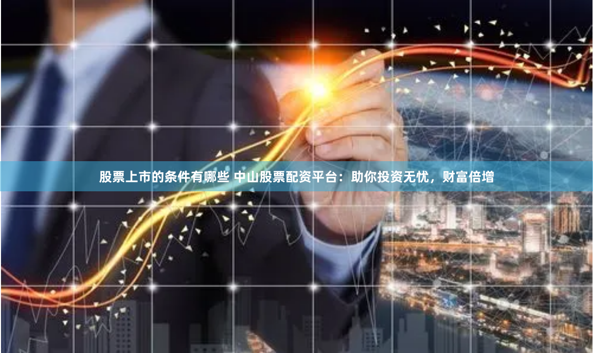 股票上市的条件有哪些 中山股票配资平台：助你投资无忧，财富倍增