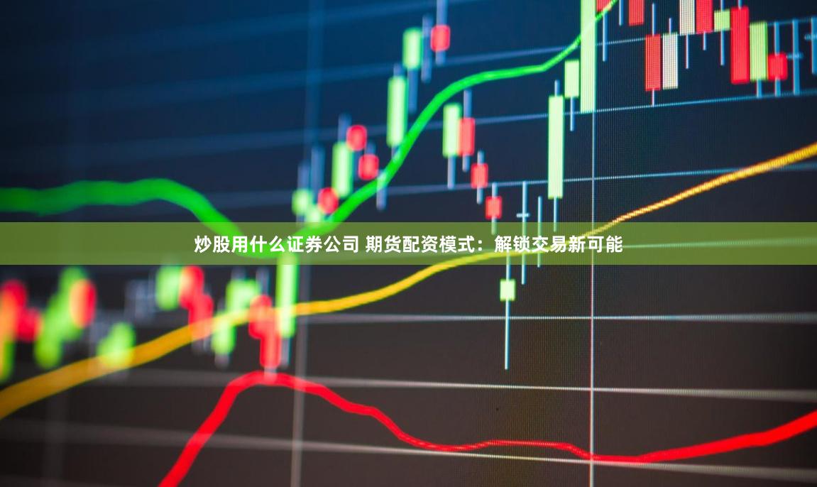 炒股用什么证券公司 期货配资模式:解锁交易新可能