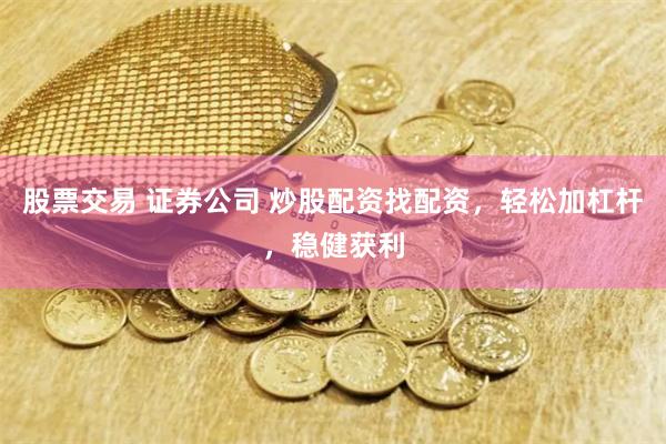 股票交易 证券公司 炒股配资找配资,轻松加杠杆,稳健获利