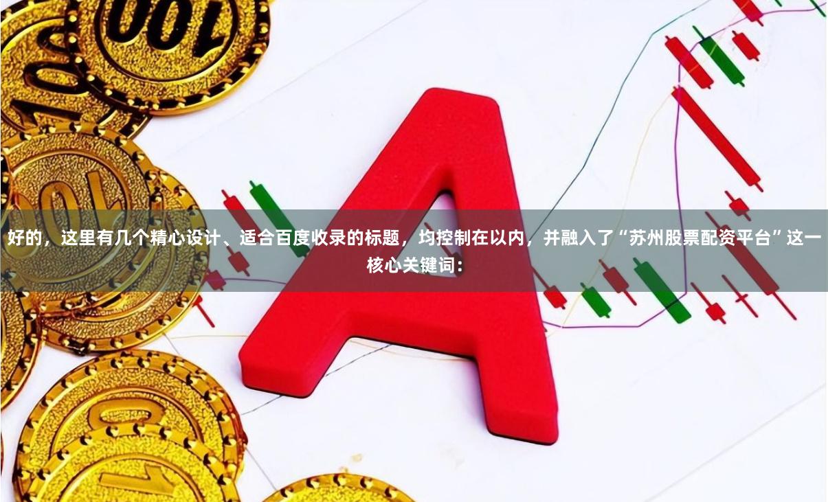 好的,这里有几个精心设计、适合百度收录的标题,均控制在以内,并融入了“苏州股票配资平台”这一核心关键词: