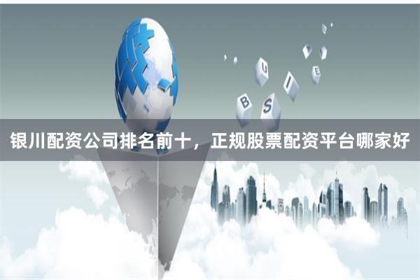 银川配资公司排名前十，正规股票配资平台哪家好