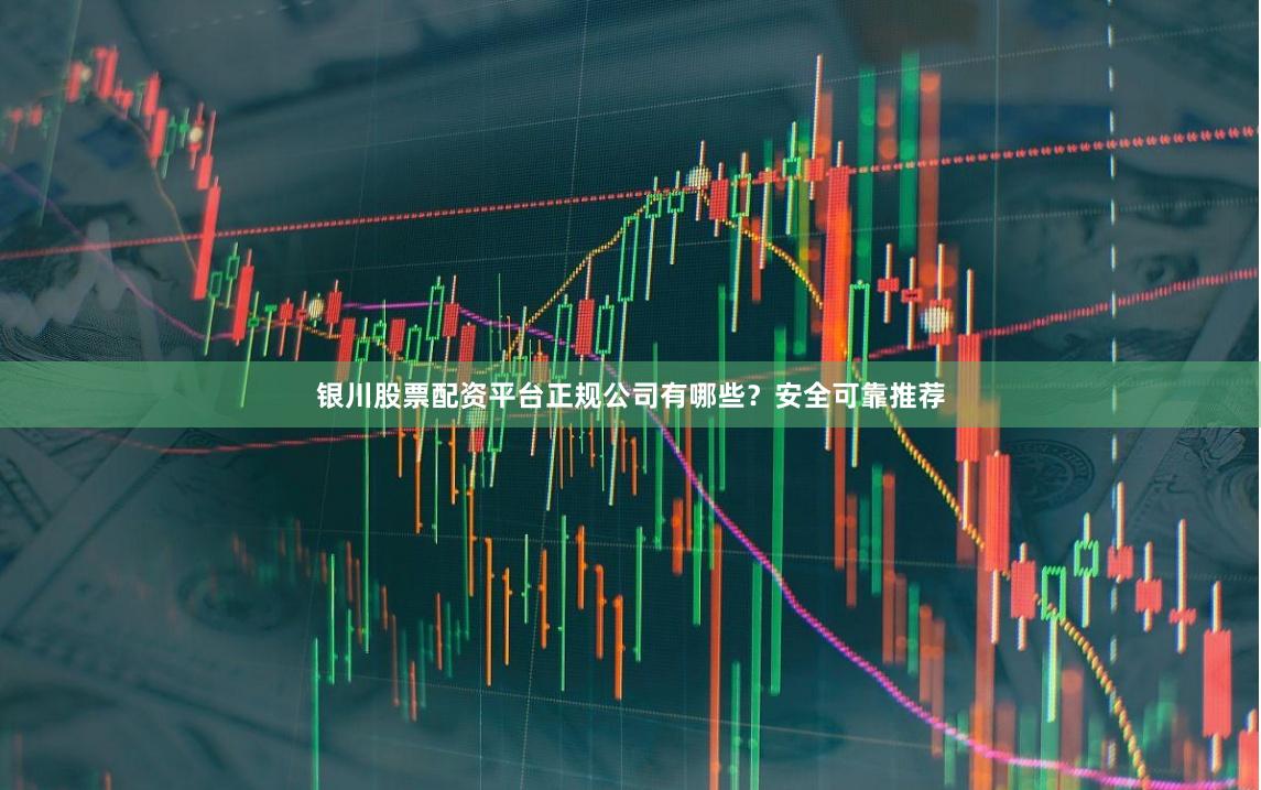 银川股票配资平台正规公司有哪些？安全可靠推荐