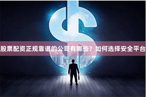 股票配资正规靠谱的公司有哪些？如何选择安全平台