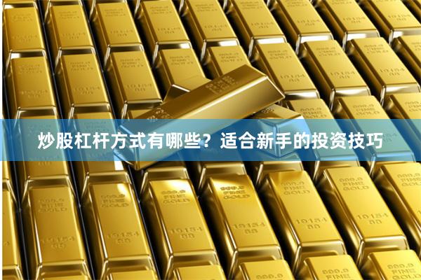 炒股杠杆方式有哪些？适合新手的投资技巧