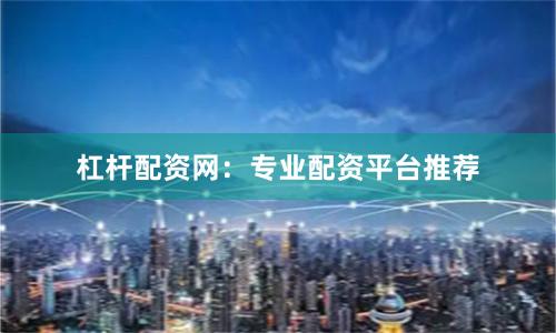 杠杆配资网：专业配资平台推荐