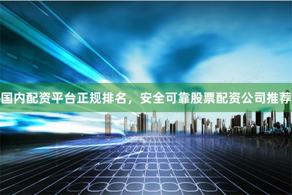 国内配资平台正规排名，安全可靠股票配资公司推荐