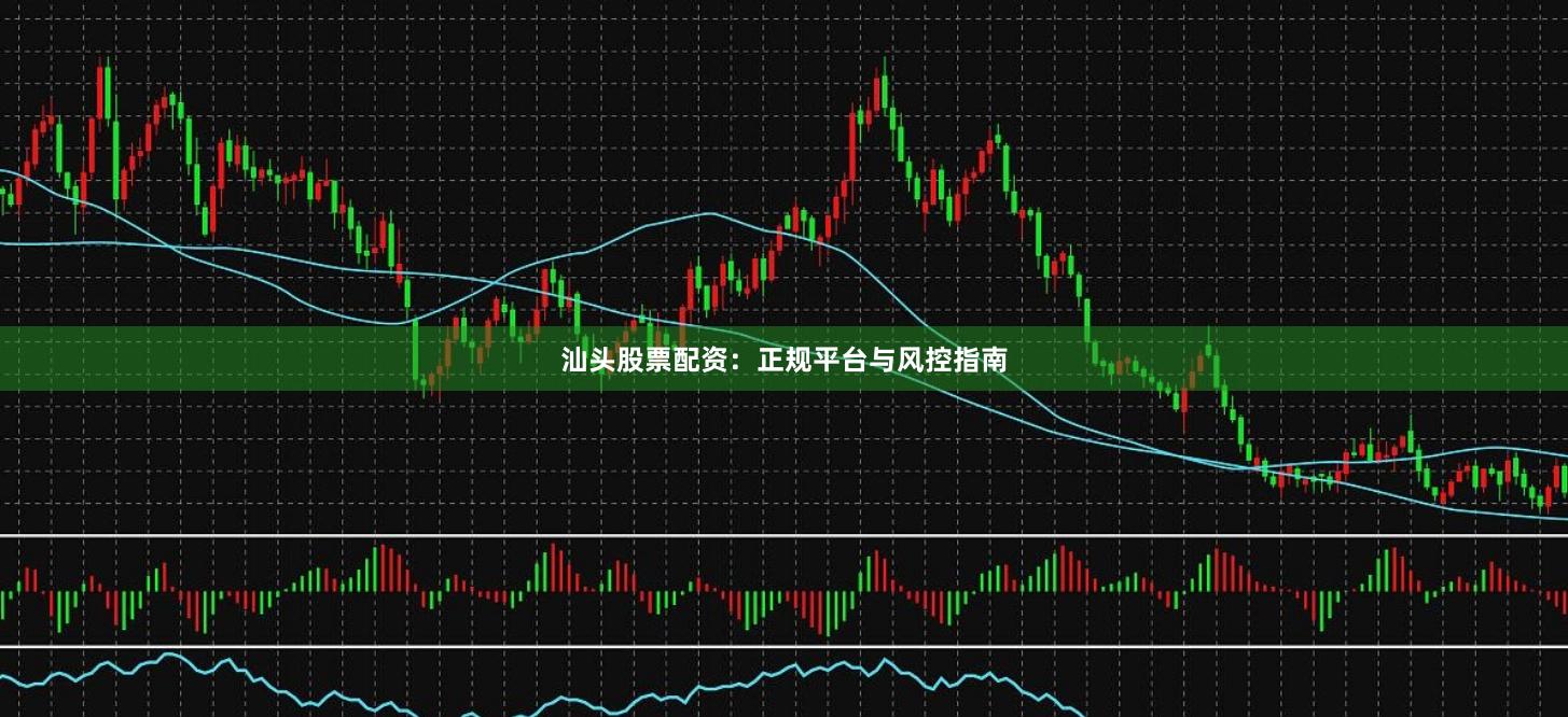 汕头股票配资：正规平台与风控指南