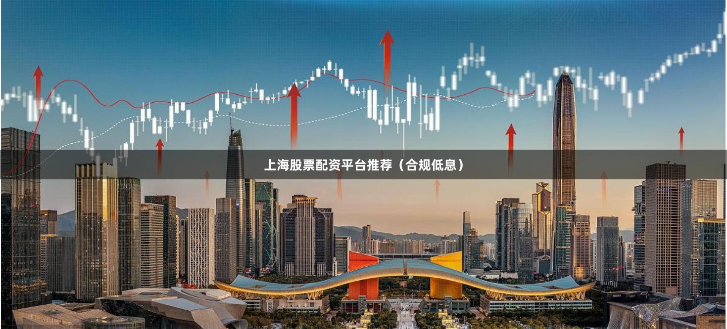 上海股票配资平台推荐（合规低息）
