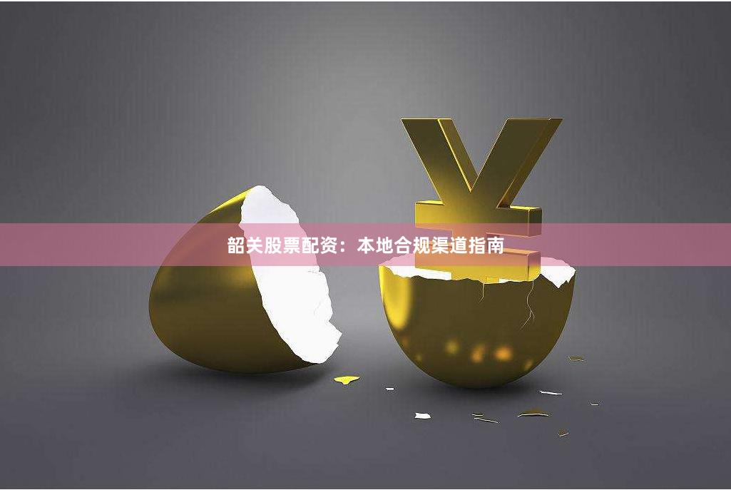 韶关股票配资：本地合规渠道指南