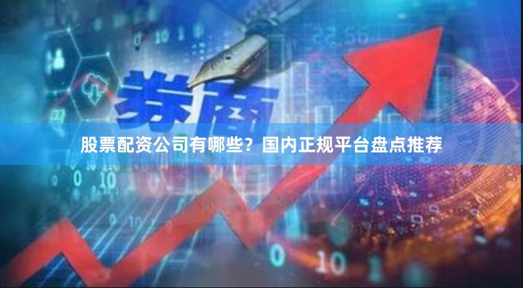 股票配资公司有哪些？国内正规平台盘点推荐