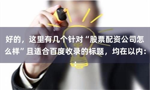 好的，这里有几个针对“股票配资公司怎么样”且适合百度收录的标题，均在以内：