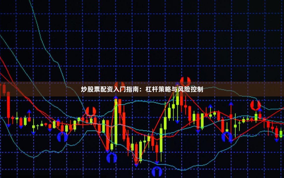 炒股票配资入门指南：杠杆策略与风险控制