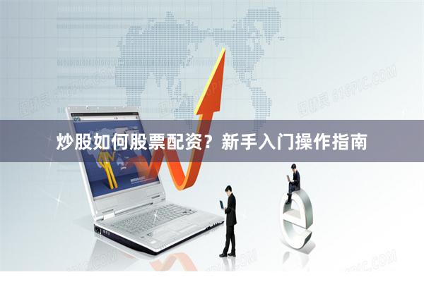 炒股如何股票配资？新手入门操作指南