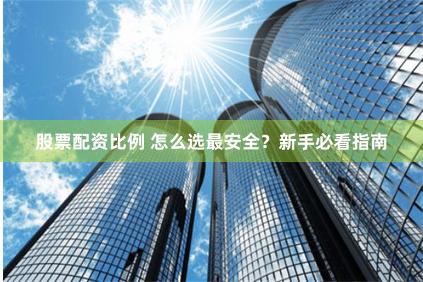 股票配资比例 怎么选最安全？新手必看指南