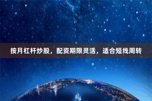 按月杠杆炒股，配资期限灵活，适合短线周转
