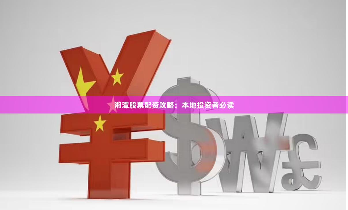湘潭股票配资攻略：本地投资者必读