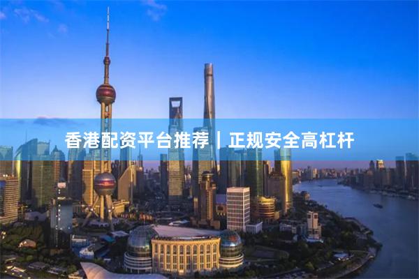 香港配资平台推荐｜正规安全高杠杆