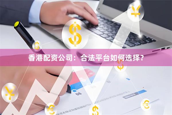 香港配资公司：合法平台如何选择？