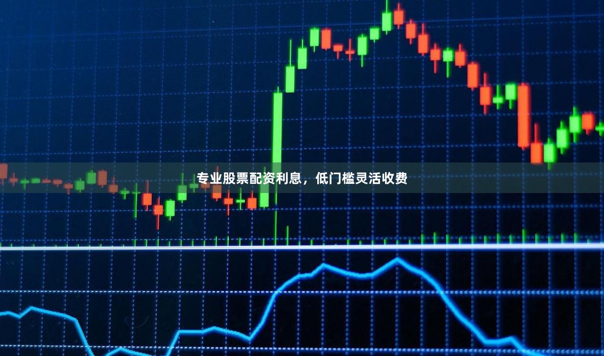 专业股票配资利息,低门槛灵活收费