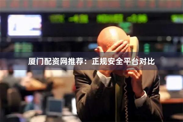 厦门配资网推荐：正规安全平台对比