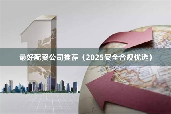 最好配资公司推荐（2025安全合规优选）