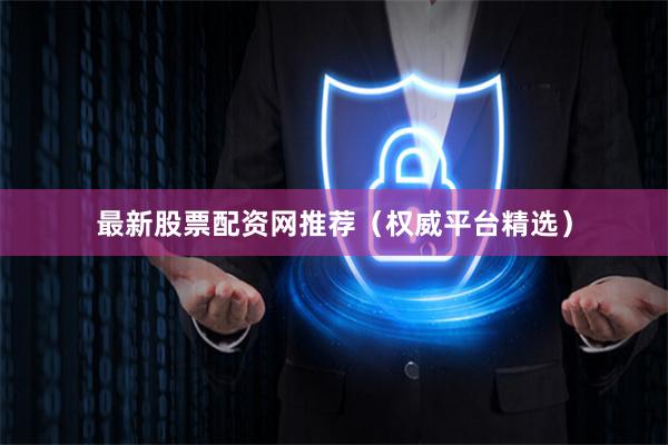 最新股票配资网推荐（权威平台精选）