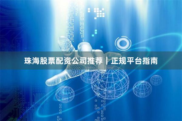 珠海股票配资公司推荐｜正规平台指南