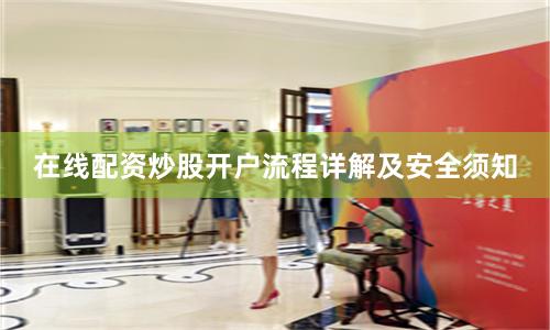 在线配资炒股开户流程详解及安全须知