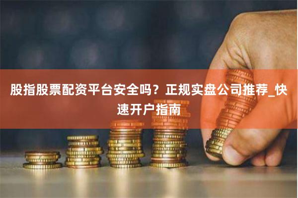 股指股票配资平台安全吗？正规实盘公司推荐_快速开户指南