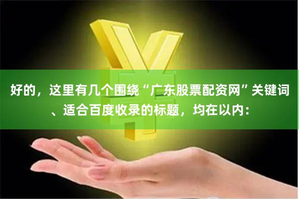 好的，这里有几个围绕“广东股票配资网”关键词、适合百度收录的标题，均在以内：