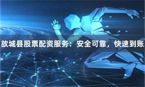 故城县股票配资服务：安全可靠，快速到账