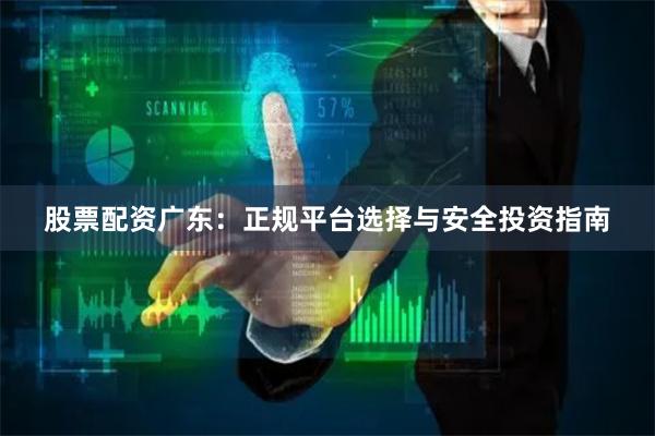股票配资广东：正规平台选择与安全投资指南