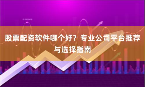 股票配资软件哪个好?专业公司平台推荐与选择指南