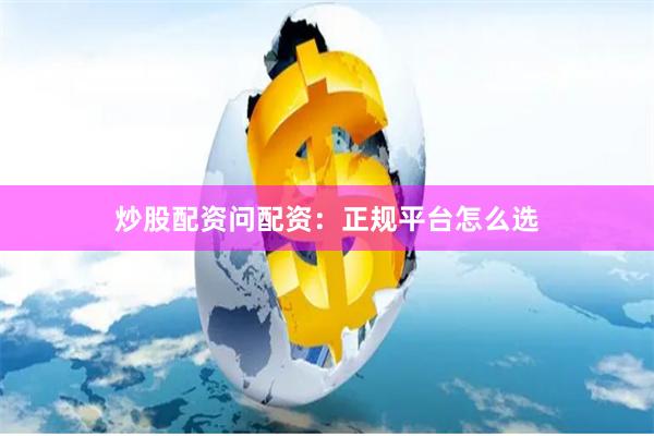 炒股配资问配资：正规平台怎么选