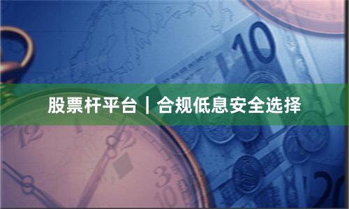 股票杆平台｜合规低息安全选择
