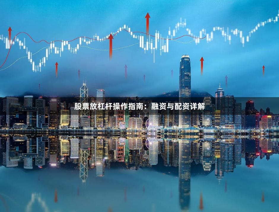 股票放杠杆操作指南：融资与配资详解