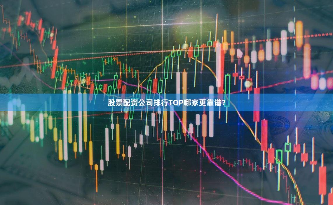 股票配资公司排行TOP哪家更靠谱？