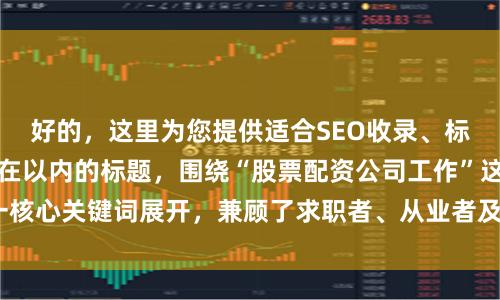 好的，这里为您提供适合SEO收录、标题不重复且均控制在以内的标题，围绕“股票配资公司工作”这一核心关键词展开，兼顾了求职者、从业者及行业观察者的搜索意图：