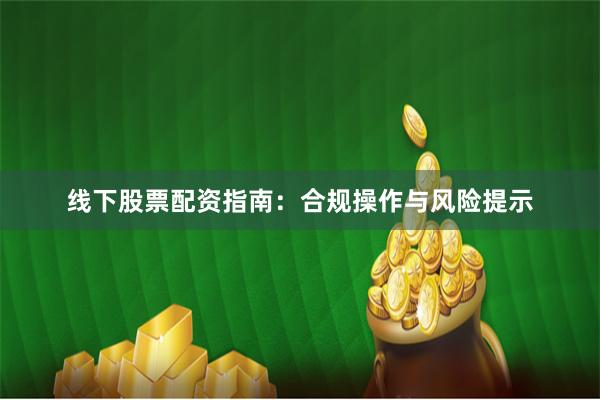 线下股票配资指南：合规操作与风险提示