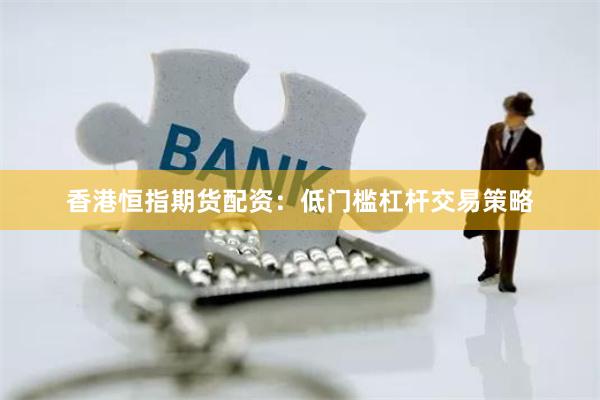 香港恒指期货配资：低门槛杠杆交易策略